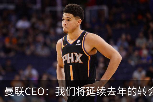 曼联CEO：我们将延续去年的转会策略，买对球队未来正确的人