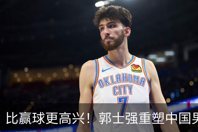 比赢球更高兴！郭士强重塑中国男篮体系，球迷“感谢”杜锋！