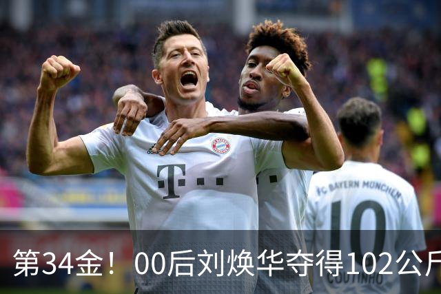 第34金！00后刘焕华夺得102公斤级金牌